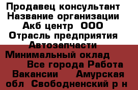 Продавец-консультант › Название организации ­ Акб-центр, ООО › Отрасль предприятия ­ Автозапчасти › Минимальный оклад ­ 25 000 - Все города Работа » Вакансии   . Амурская обл.,Свободненский р-н